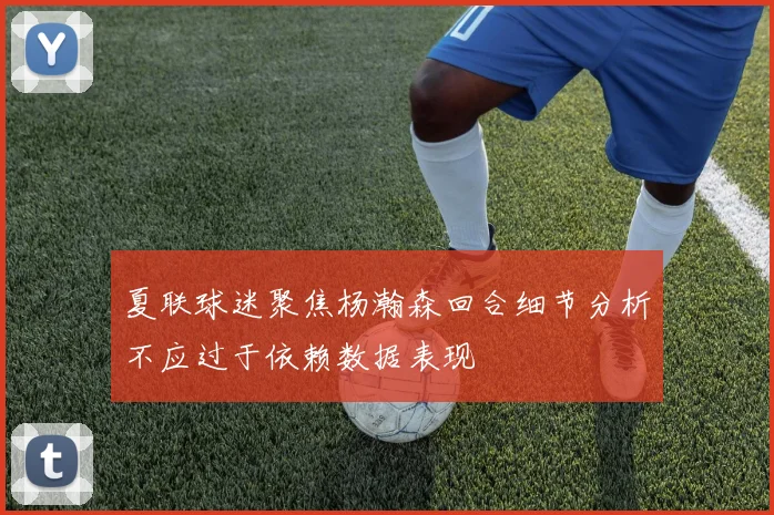 夏联球迷聚焦杨瀚森回合细节分析不应过于依赖数据表现