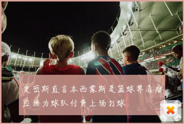 史密斯直言本西蒙斯是篮球界毒瘤应该为球队付费上场打球