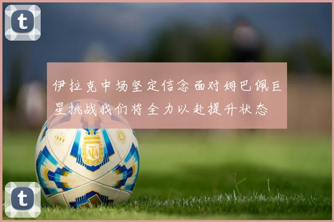 伊拉克中场坚定信念面对姆巴佩巨星挑战我们将全力以赴提升状态