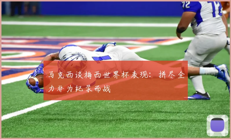 马克西谈梅西世界杯表现：拼尽全力非为纪录而战