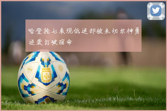 哈登抢七表现低迷却被米切尔神勇逆袭打破宿命