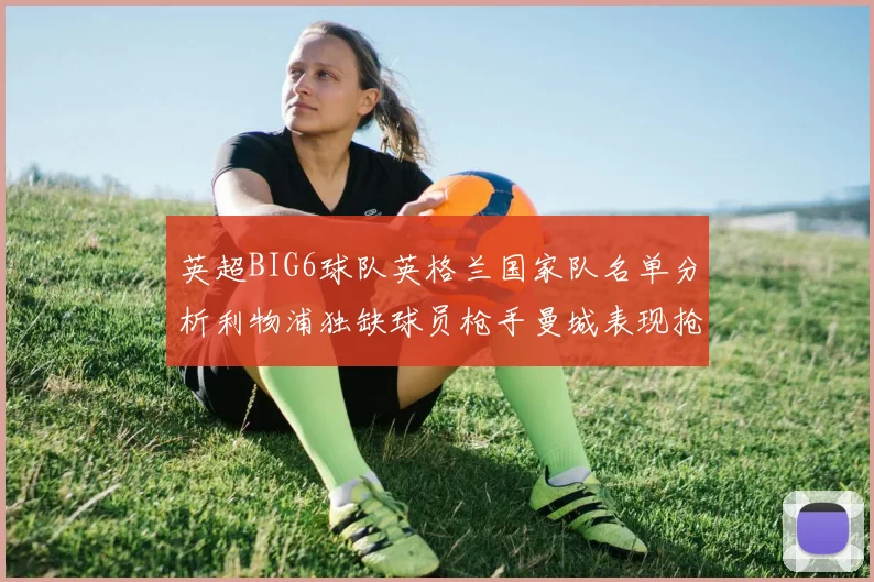 英超BIG6球队英格兰国家队名单分析利物浦独缺球员枪手曼城表现抢眼