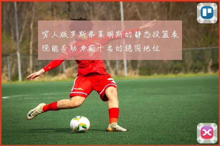 穷人版罗斯弗莱明斯的静态投篮表现能否助力前十名的稳固地位
