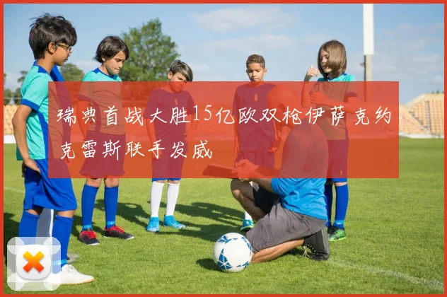 瑞典首战大胜15亿欧双枪伊萨克约克雷斯联手发威