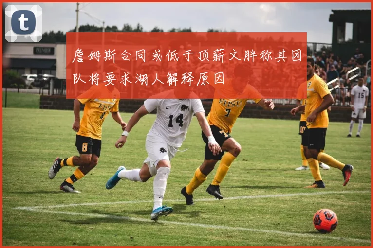 詹姆斯合同或低于顶薪文胖称其团队将要求湖人解释原因