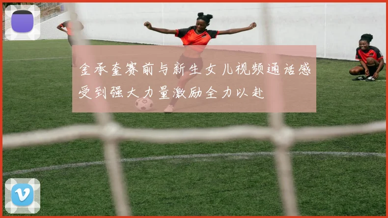 金承奎赛前与新生女儿视频通话感受到强大力量激励全力以赴