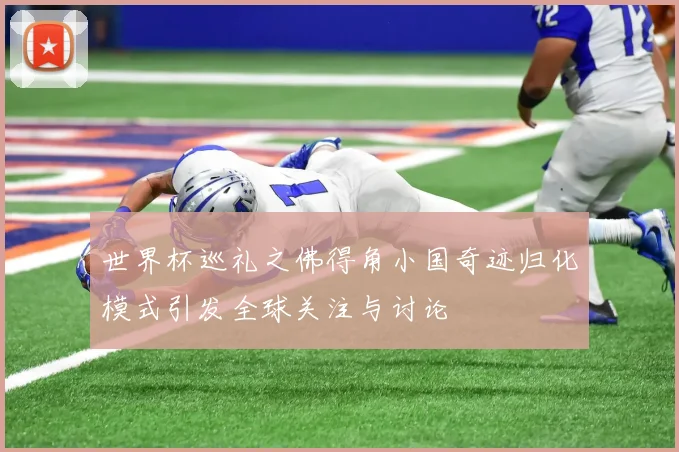 世界杯巡礼之佛得角小国奇迹归化模式引发全球关注与讨论