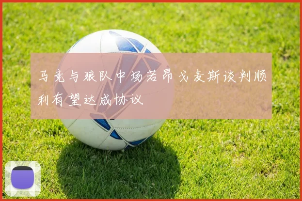 马竞与狼队中场若昂戈麦斯谈判顺利有望达成协议
