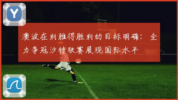 澳波在利雅得胜利的目标明确：全力争冠沙特联赛展现国际水平