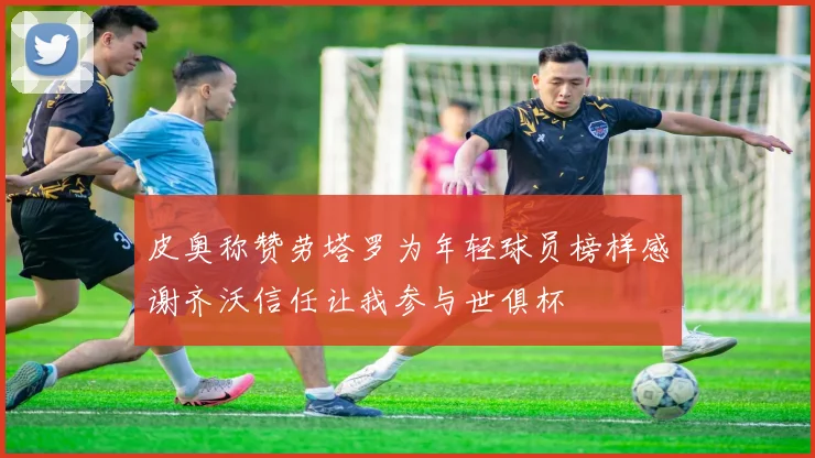 皮奥称赞劳塔罗为年轻球员榜样感谢齐沃信任让我参与世俱杯