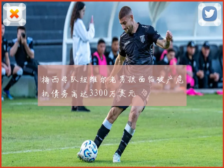 梅西母队纽维尔老男孩面临破产危机债务高达3300万美元