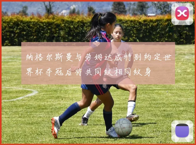 纳格尔斯曼与劳姆达成特别约定世界杯夺冠后将共同纹相同纹身