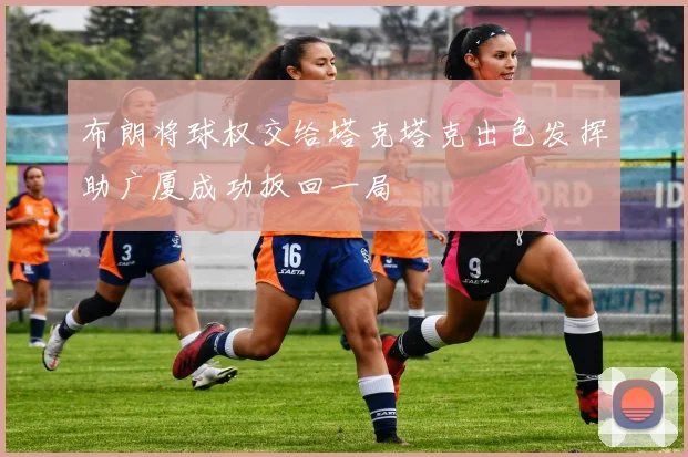 布朗将球权交给塔克塔克出色发挥助广厦成功扳回一局