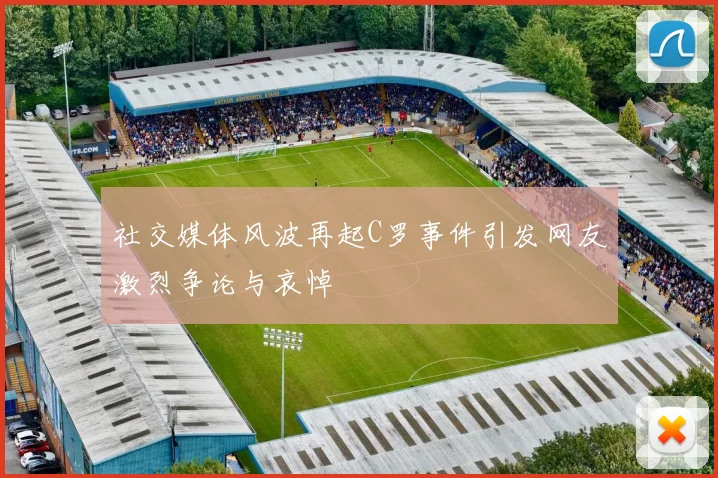 社交媒体风波再起C罗事件引发网友激烈争论与哀悼