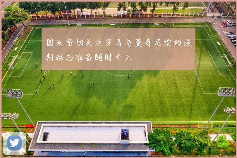 国米密切关注罗马与曼奇尼续约谈判动态准备随时介入