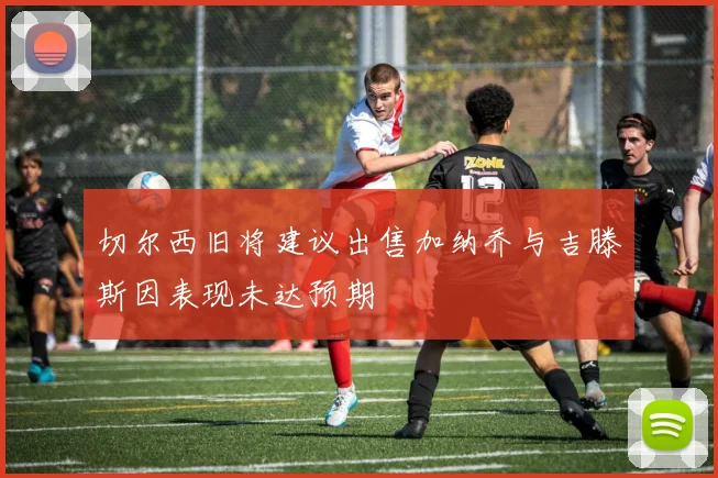 切尔西旧将建议出售加纳乔与吉滕斯因表现未达预期